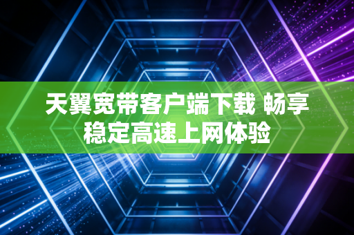 天翼宽带客户端下载 畅享稳定高速上网体验