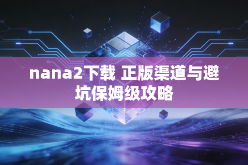 nana2下载 正版渠道与避坑保姆级攻略