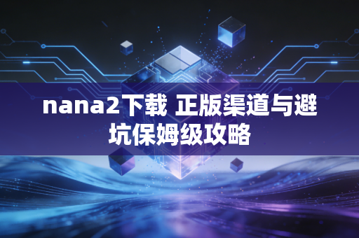 nana2下载 正版渠道与避坑保姆级攻略