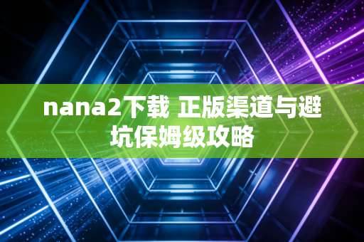 nana2下载 正版渠道与避坑保姆级攻略