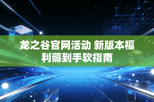 龙之谷官网活动 新版本福利薅到手软指南