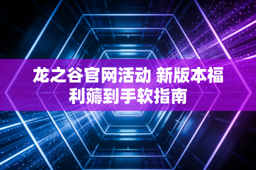 龙之谷官网活动 新版本福利薅到手软指南