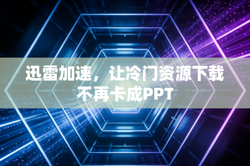 迅雷加速，让冷门资源下载不再卡成PPT