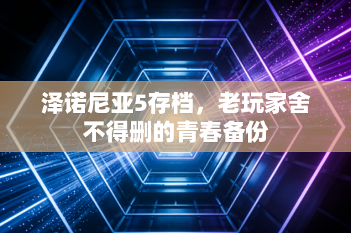 泽诺尼亚5存档，老玩家舍不得删的青春备份