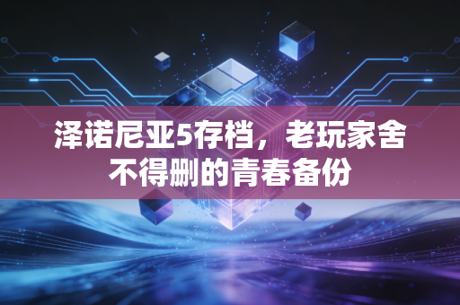 泽诺尼亚5存档，老玩家舍不得删的青春备份