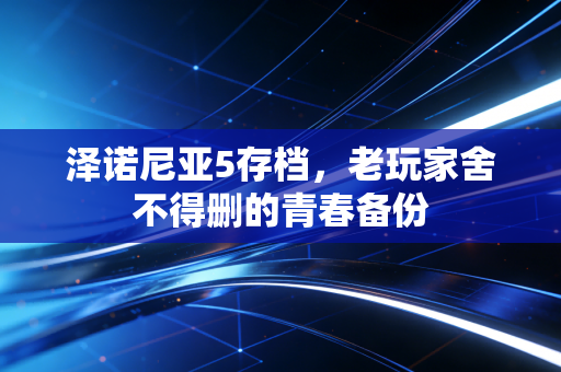 泽诺尼亚5存档，老玩家舍不得删的青春备份