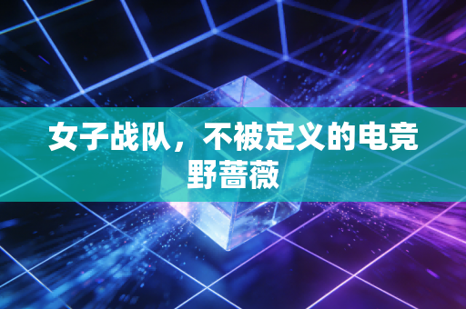 女子战队,不被定义的电竞野蔷薇