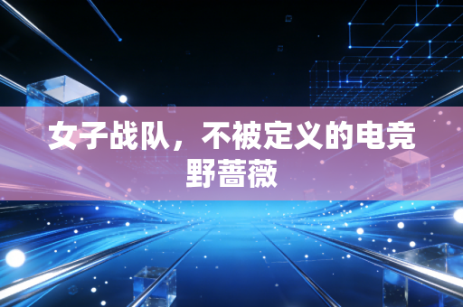 女子战队,不被定义的电竞野蔷薇
