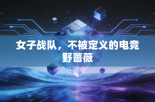 女子战队,不被定义的电竞野蔷薇
