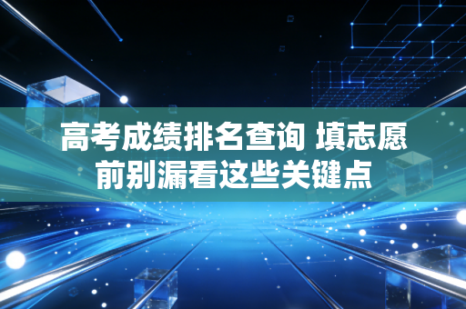 高考成绩排名查询 填志愿前别漏看这些关键点