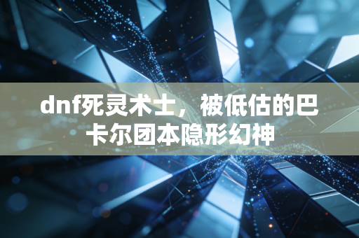 dnf死灵术士,被低估的巴卡尔团本隐形幻神