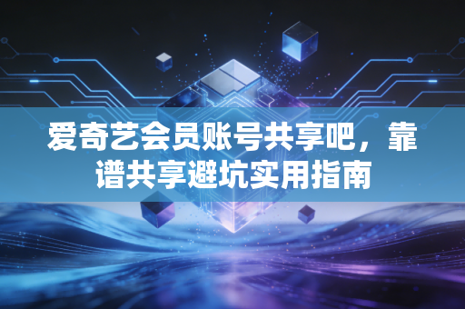 爱奇艺会员账号共享吧，靠谱共享避坑实用指南