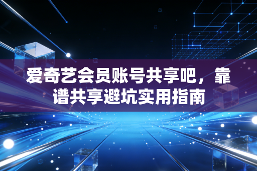 爱奇艺会员账号共享吧，靠谱共享避坑实用指南