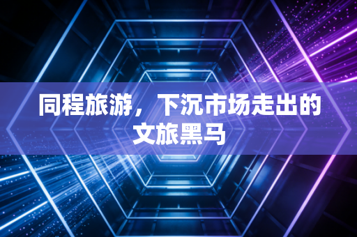 同程旅游，下沉市场走出的文旅黑马