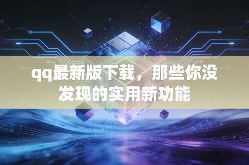 qq最新版下载，那些你没发现的实用新功能