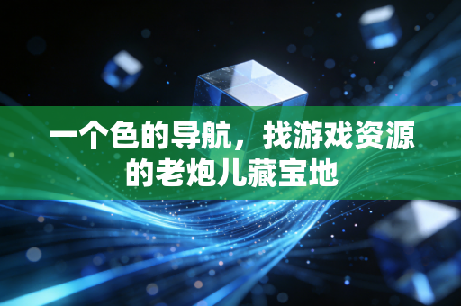 一个色的导航，找游戏资源的老炮儿藏宝地