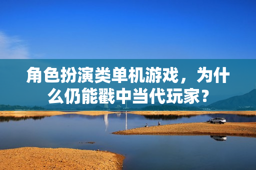角色扮演类单机游戏，为什么仍能戳中当代玩家？