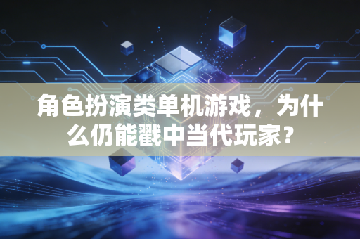 角色扮演类单机游戏，为什么仍能戳中当代玩家？