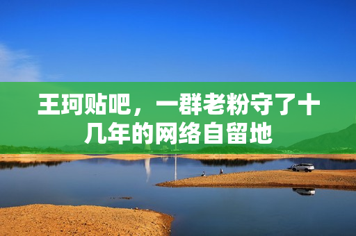 王珂贴吧，一群老粉守了十几年的网络自留地