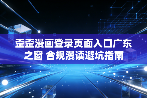 歪歪漫画登录页面入口广东之窗 合规漫读避坑指南