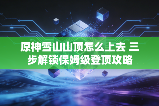 原神雪山山顶怎么上去 三步解锁保姆级登顶攻略