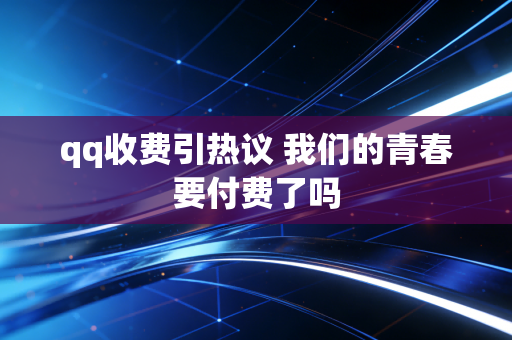 qq收费引热议 我们的青春要付费了吗