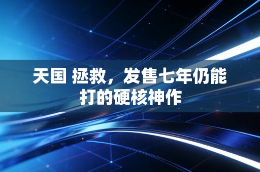 天国 拯救，发售七年仍能打的硬核神作