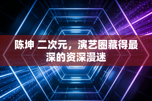 陈坤 二次元,演艺圈藏得最深的资深漫迷