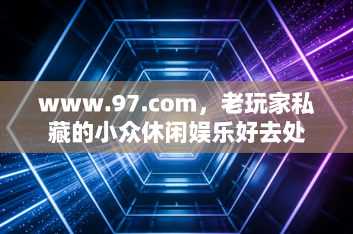 www.97.com，老玩家私藏的小众休闲娱乐好去处