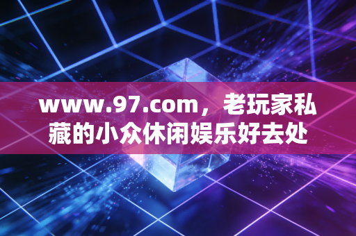 www.97.com，老玩家私藏的小众休闲娱乐好去处