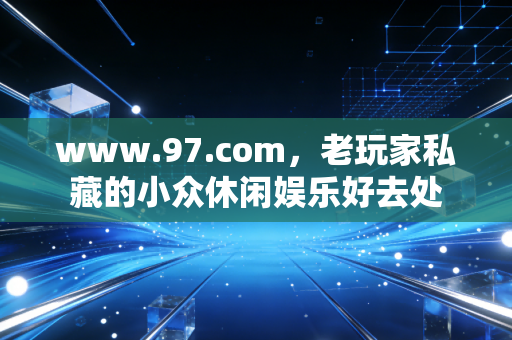 www.97.com，老玩家私藏的小众休闲娱乐好去处