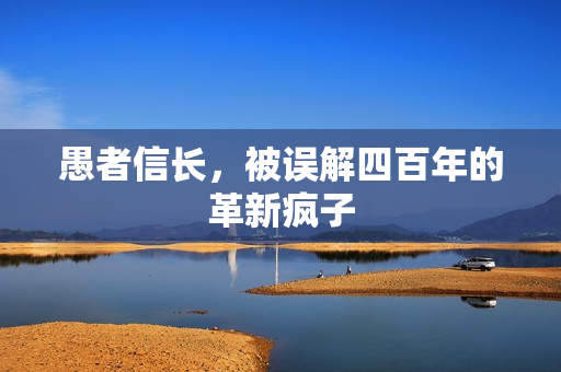 愚者信长,被误解四百年的革新疯子
