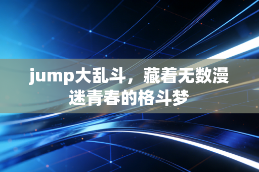 jump大乱斗,藏着无数漫迷青春的格斗梦