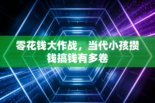 零花钱大作战,当代小孩攒钱搞钱有多卷