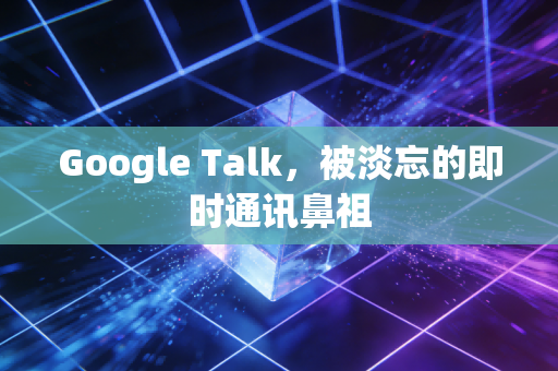 Google Talk，被淡忘的即时通讯鼻祖
