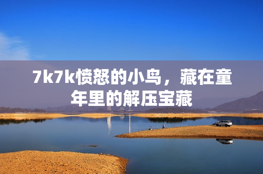 7k7k愤怒的小鸟,藏在童年里的解压宝藏