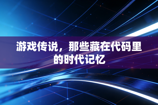 游戏传说,那些藏在代码里的时代记忆
