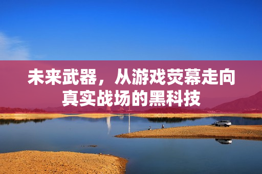 未来武器，从游戏荧幕走向真实战场的黑科技