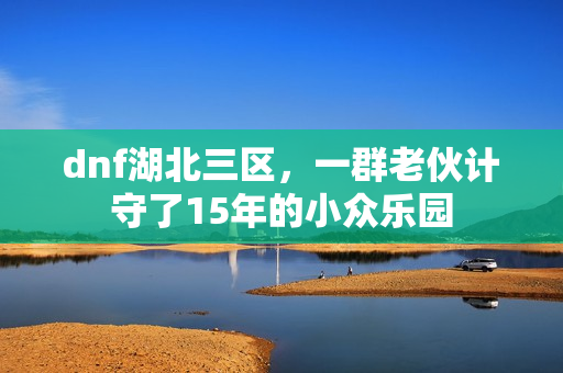 dnf湖北三区，一群老伙计守了15年的小众乐园