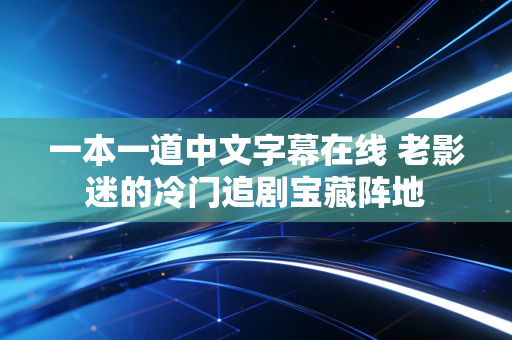 一本一道中文字幕在线 老影迷的冷门追剧宝藏阵地