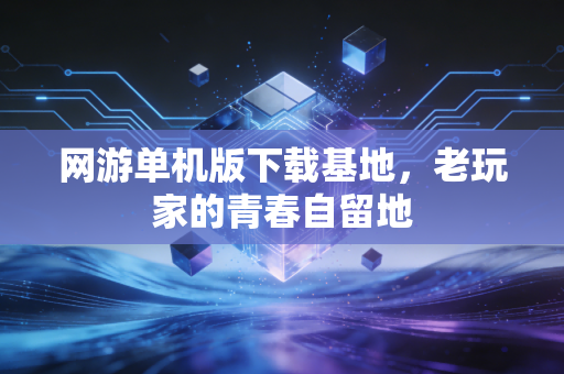 网游单机版下载基地,老玩家的青春自留地