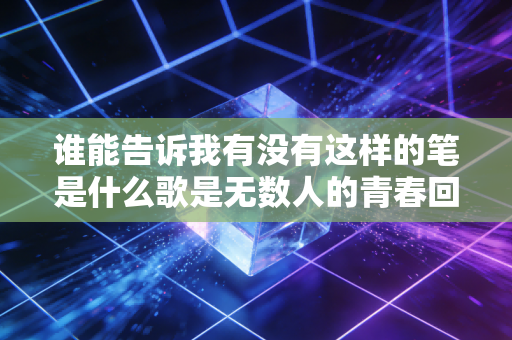 谁能告诉我有没有这样的笔是什么歌是无数人的青春回忆