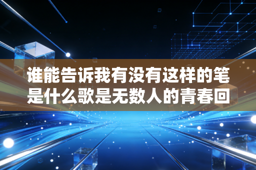 谁能告诉我有没有这样的笔是什么歌是无数人的青春回忆