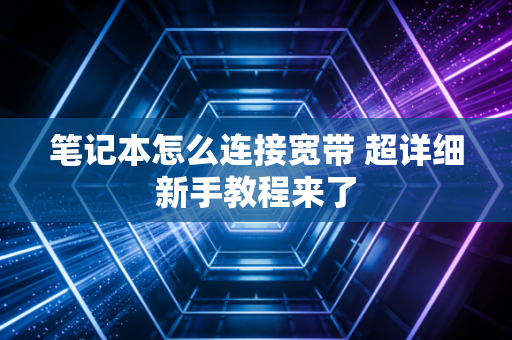 笔记本怎么连接宽带 超详细新手教程来了