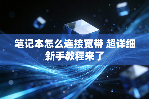 笔记本怎么连接宽带 超详细新手教程来了