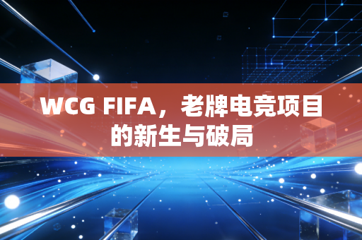 WCG FIFA，老牌电竞项目的新生与破局