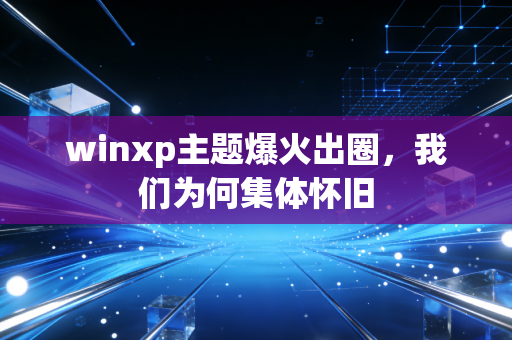 winxp主题爆火出圈，我们为何集体怀旧
