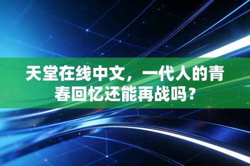 天堂在线中文,一代人的青春回忆还能再战吗?
