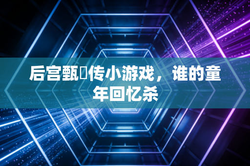 后宫甄嬛传小游戏，谁的童年回忆杀