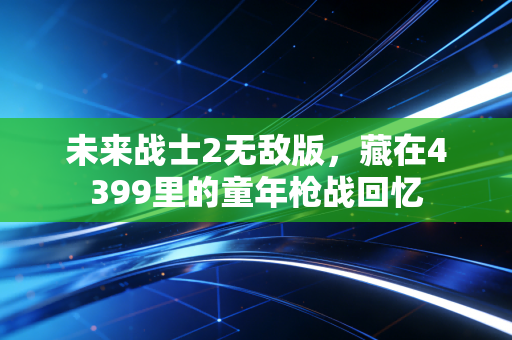 未来战士2无敌版，藏在4399里的童年枪战回忆